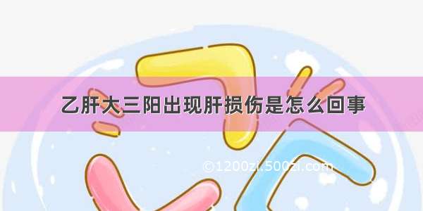 乙肝大三阳出现肝损伤是怎么回事