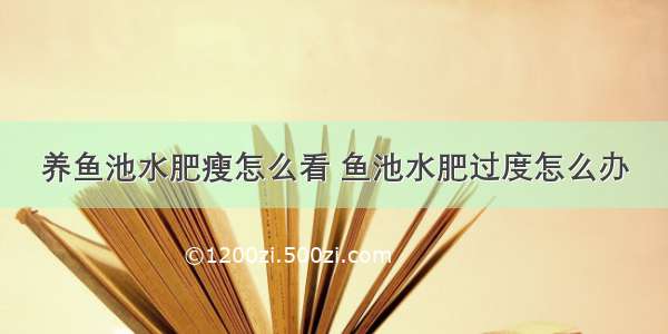 养鱼池水肥瘦怎么看 鱼池水肥过度怎么办