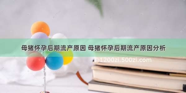 母猪怀孕后期流产原因 母猪怀孕后期流产原因分析