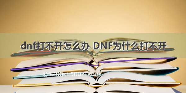 dnf打不开怎么办 DNF为什么打不开