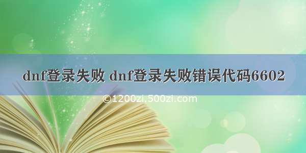 dnf登录失败 dnf登录失败错误代码6602