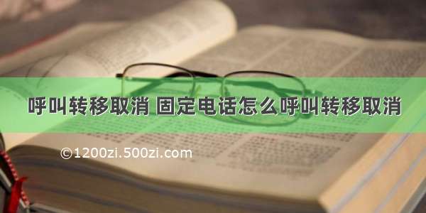 呼叫转移取消 固定电话怎么呼叫转移取消