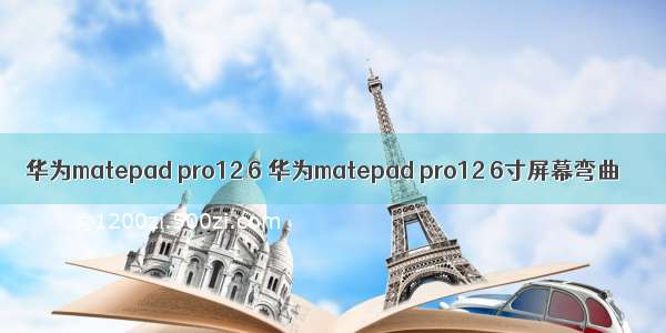 华为matepad pro12 6 华为matepad pro12 6寸屏幕弯曲