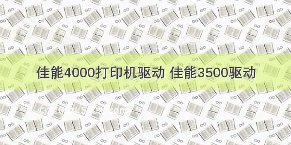 佳能4000打印机驱动 佳能3500驱动