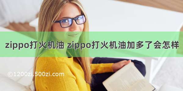 zippo打火机油 zippo打火机油加多了会怎样