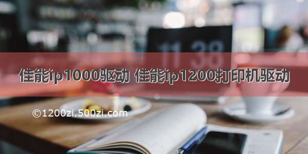 佳能ip1000驱动 佳能ip1200打印机驱动