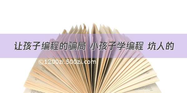 让孩子编程的骗局 小孩子学编程 坑人的