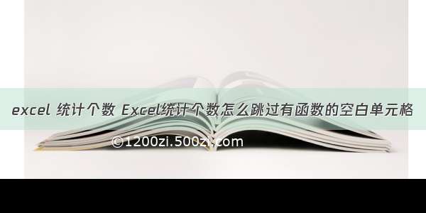 excel 统计个数 Excel统计个数怎么跳过有函数的空白单元格