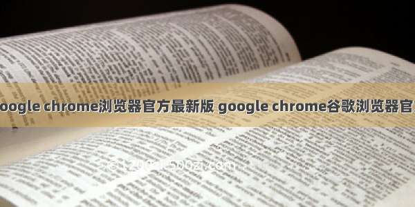 google chrome浏览器官方最新版 google chrome谷歌浏览器官方