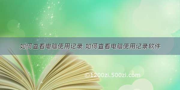 如何查看电脑使用记录 如何查看电脑使用记录软件