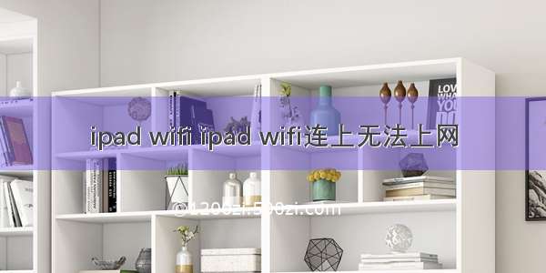 ipad wifi ipad wifi连上无法上网