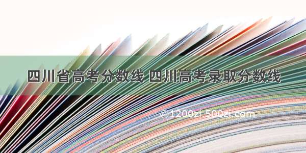 四川省高考分数线 四川高考录取分数线