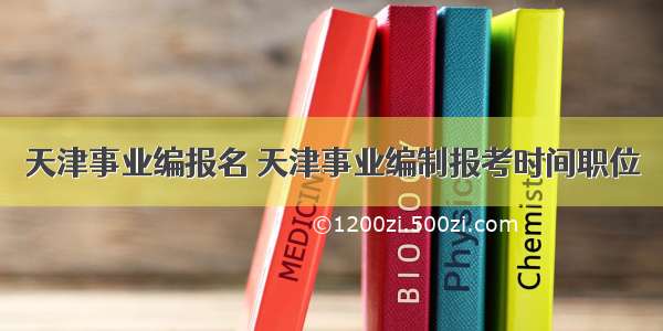 天津事业编报名 天津事业编制报考时间职位