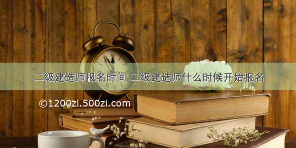 二级建造师报名时间 二级建造师什么时候开始报名