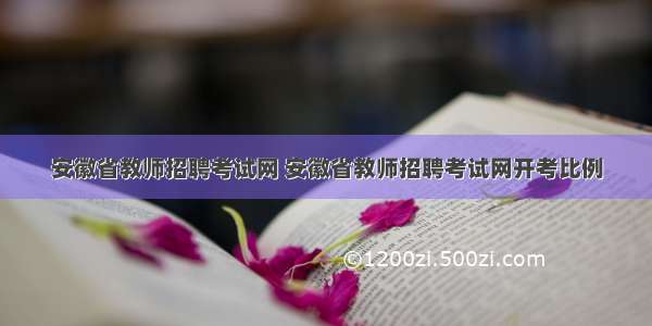 安徽省教师招聘考试网 安徽省教师招聘考试网开考比例