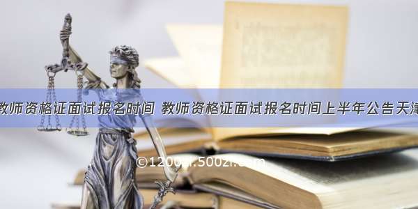 教师资格证面试报名时间 教师资格证面试报名时间上半年公告天津