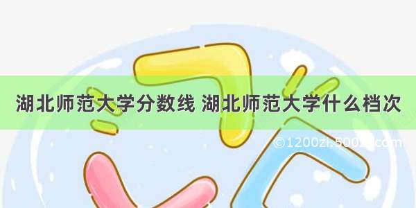 湖北师范大学分数线 湖北师范大学什么档次