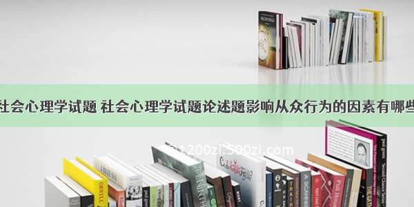 社会心理学试题 社会心理学试题论述题影响从众行为的因素有哪些