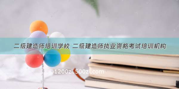 二级建造师培训学校 二级建造师执业资格考试培训机构