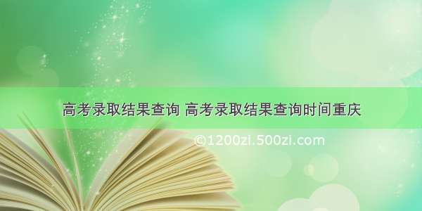 高考录取结果查询 高考录取结果查询时间重庆