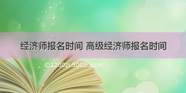 经济师报名时间 高级经济师报名时间