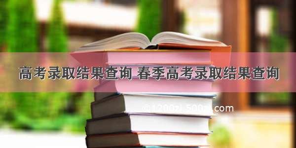 高考录取结果查询 春季高考录取结果查询