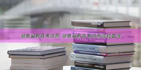 湖南省教育考试院 湖南省教育考试院体检查询