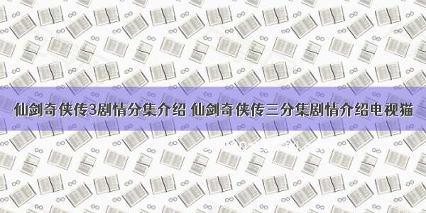 仙剑奇侠传3剧情分集介绍 仙剑奇侠传三分集剧情介绍电视猫