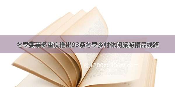 冬季耍事多重庆推出93条冬季乡村休闲旅游精品线路