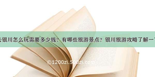 去银川怎么玩需要多少钱？有哪些旅游景点？银川旅游攻略了解一下