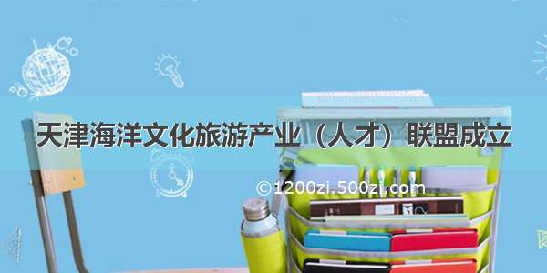 天津海洋文化旅游产业（人才）联盟成立