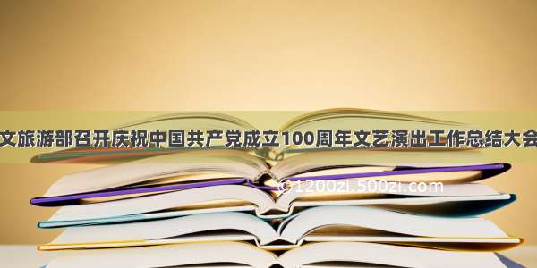 文旅游部召开庆祝中国共产党成立100周年文艺演出工作总结大会