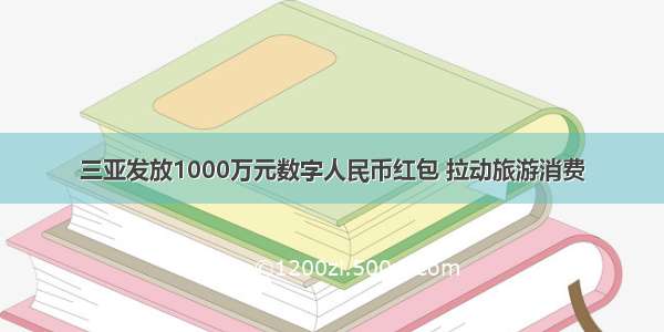 三亚发放1000万元数字人民币红包 拉动旅游消费