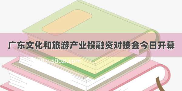 广东文化和旅游产业投融资对接会今日开幕