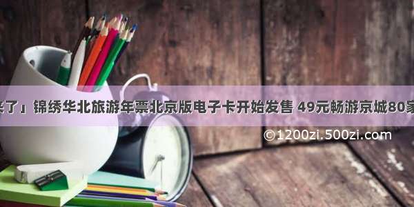 「福利来了」锦绣华北旅游年票北京版电子卡开始发售 49元畅游京城80家著名景区