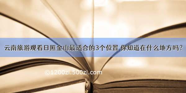 云南旅游观看日照金山最适合的3个位置 你知道在什么地方吗？