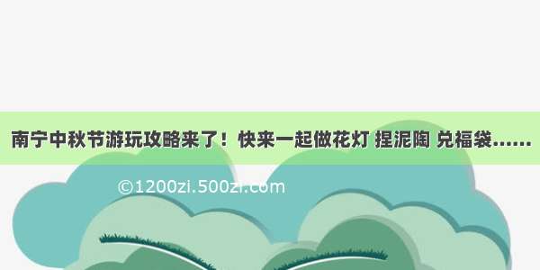 南宁中秋节游玩攻略来了！快来一起做花灯 捏泥陶 兑福袋……