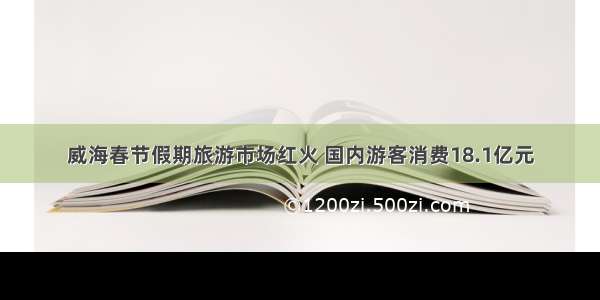 威海春节假期旅游市场红火 国内游客消费18.1亿元