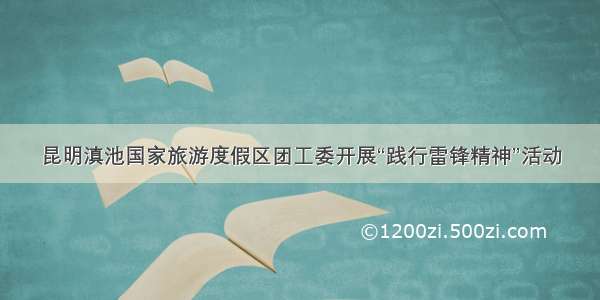 昆明滇池国家旅游度假区团工委开展“践行雷锋精神”活动