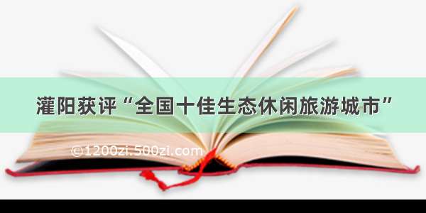 灌阳获评“全国十佳生态休闲旅游城市”