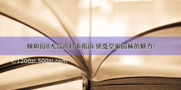 颐和园8大景点打卡指南 感受皇家园林的魅力！