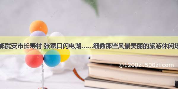 邯郸武安市长寿村 张家口闪电湖……细数那些风景美丽的旅游休闲场所