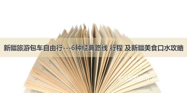 新疆旅游包车自由行---6种经典路线 行程 及新疆美食口水攻略