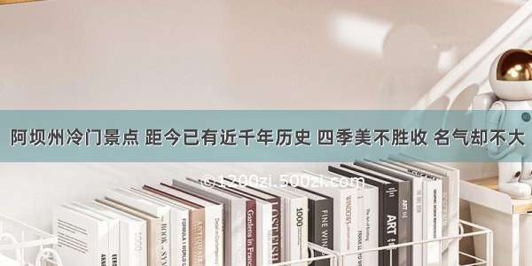 阿坝州冷门景点 距今已有近千年历史 四季美不胜收 名气却不大