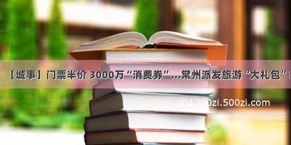 【城事】门票半价 3000万“消费券”...常州派发旅游“大礼包”！