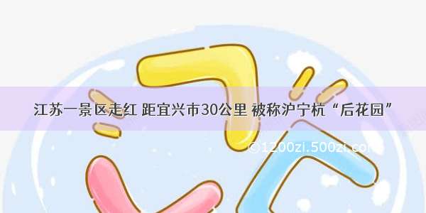 江苏一景区走红 距宜兴市30公里 被称沪宁杭“后花园”