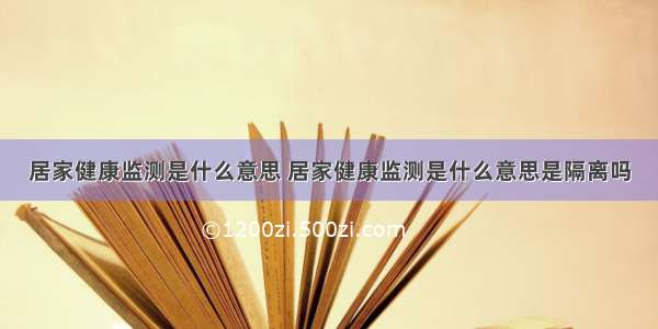 居家健康监测是什么意思 居家健康监测是什么意思是隔离吗