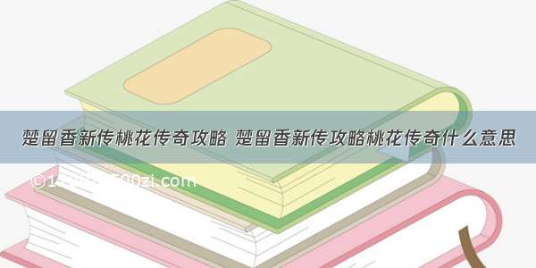 楚留香新传桃花传奇攻略 楚留香新传攻略桃花传奇什么意思