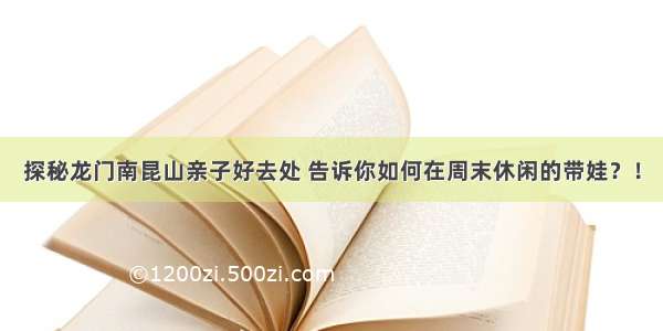 探秘龙门南昆山亲子好去处 告诉你如何在周末休闲的带娃？！