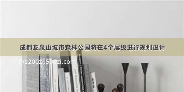 成都龙泉山城市森林公园将在4个层级进行规划设计